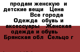 продам женскую  и детские вещи › Цена ­ 100-5000 - Все города Одежда, обувь и аксессуары » Женская одежда и обувь   . Брянская обл.,Сельцо г.